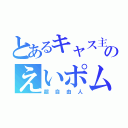 とあるキャス主のえいポム（超自由人）