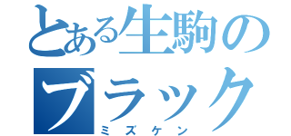 とある生駒のブラック共（ミズケン）