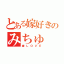 とある嫁好きのみちゅ（嫁ＬＯＶＥ）