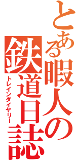 とある暇人の鉄道日誌（トレインダイヤリー）