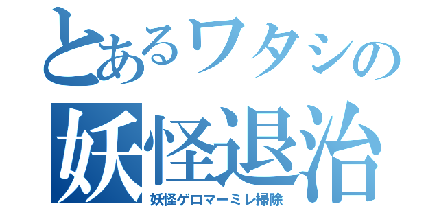 とあるワタシの妖怪退治（妖怪ゲロマーミレ掃除）