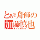 とある舟師の加藤慎也（まくり恵まれ）