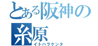 とある阪神の糸原（イトハラケンタ）