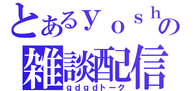 とあるｙｏｓｈｉの雑談配信（ｇｄｇｄトーク）