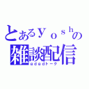 とあるｙｏｓｈｉの雑談配信（ｇｄｇｄトーク）