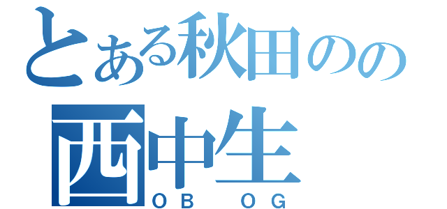 とある秋田のの西中生（ＯＢ　ＯＧ）