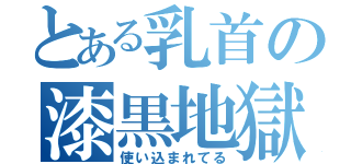 とある乳首の漆黒地獄（使い込まれてる）