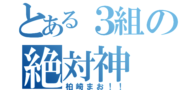 とある３組の絶対神（柏崎まお！！）