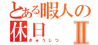 とある暇人の休日Ⅱ（きゅうじつ）