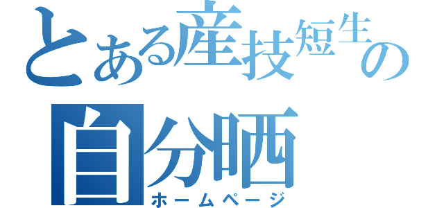 とある産技短生の自分晒（ホームページ）