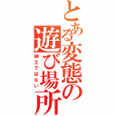 とある変態の遊び場所Ⅱ（紳士ではない）