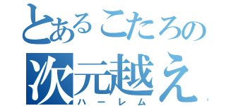 とあるこたろの次元越え（ハーレム）