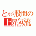 とある股間の上昇気流（凸凸凸凸凸）