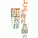 とある理科教師の御挨拶（おはよーー！）