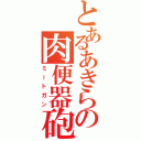 とあるあきらの肉便器砲（ミートガン）