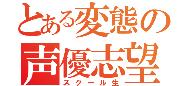 とある変態の声優志望（スクール生）