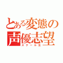 とある変態の声優志望（スクール生）