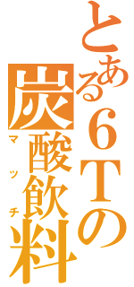 とある６Ｔの炭酸飲料（マッチ）