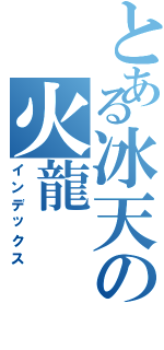 とある冰天の火龍Ⅱ（インデックス）