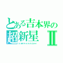 とある吉本界の超新星Ⅱ（８：６秒バズーカ（ラッスンゴレライ））