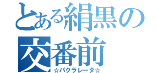 とある絹黒の交番前（☆パクラレータ☆）