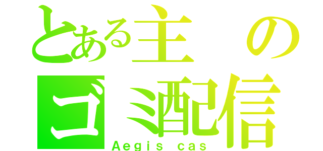 とある主のゴミ配信（Ａｅｇｉｓ　ｃａｓ）