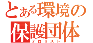 とある環境の保護団体（テロリスト）