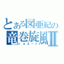 とある図亜紀の竜巻旋風Ⅱ（トルネード）