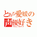 とある愛媛の声優好き（うえしゃまラブ）