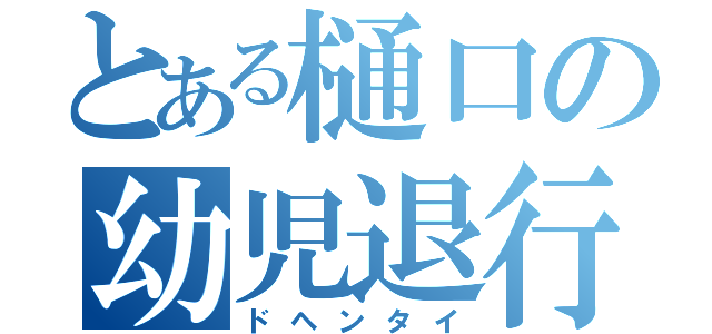 とある樋口の幼児退行（ドヘンタイ）