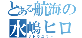 とある航海の水嶋ヒロ（サトウユウト）