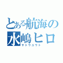 とある航海の水嶋ヒロ（サトウユウト）