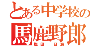 とある中学校の馬鹿野郎（塩田 日海）