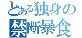 とある独身の禁断暴食（）