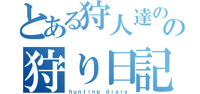 とある狩人達のの狩り日記（ｈｕｎｔｉｎｇ ｄｉａｒｙ）