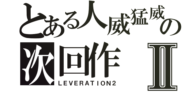 とある人威猛威の次回作Ⅱ（ＬＥＶＥＲＡＴＩＯＮ２）