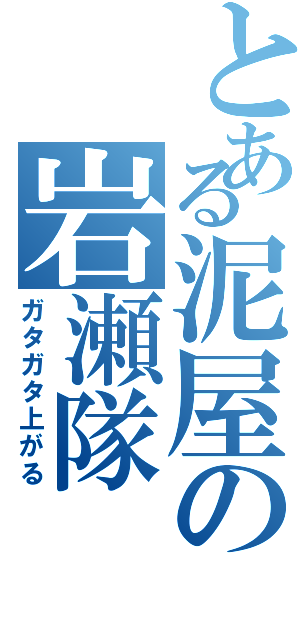 とある泥屋の岩瀬隊（ガタガタ上がる）