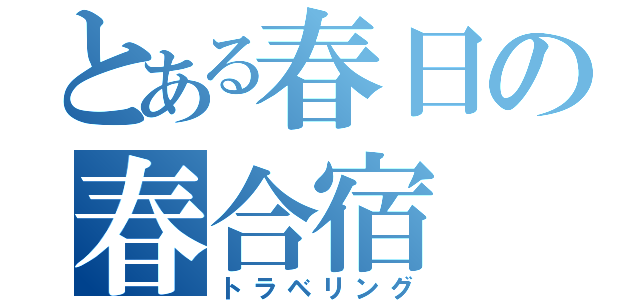 とある春日の春合宿（トラベリング）