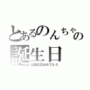 とあるのんちゃんの誕生日（お誕生日おめでとう）