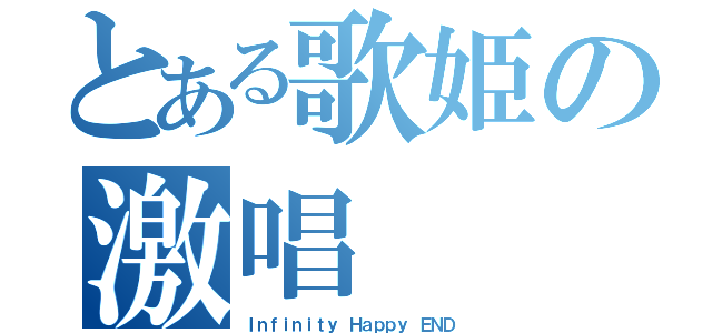 とある歌姫の激唱（Ｉｎｆｉｎｉｔｙ Ｈａｐｐｙ ＥＮＤ）