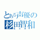 とある声優の杉田智和（私の神）