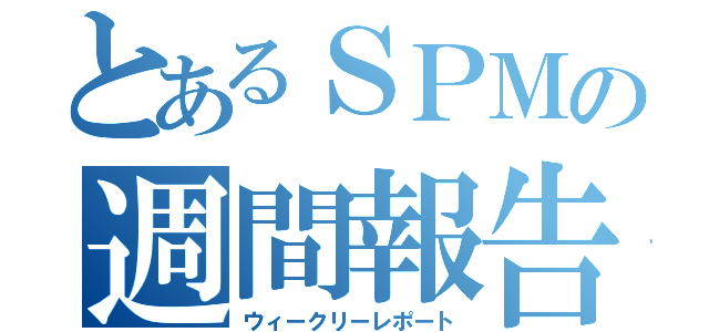 とあるＳＰＭの週間報告（ウィークリーレポート）