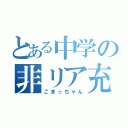 とある中学の非リア充（こまっちゃん）