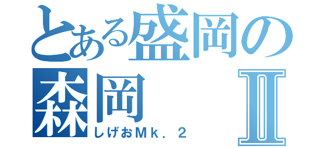 とある盛岡の森岡Ⅱ（しげおＭｋ．２）