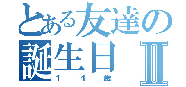 とある友達の誕生日Ⅱ（１４歳）