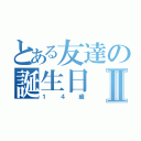 とある友達の誕生日Ⅱ（１４歳）