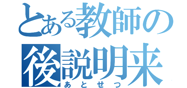 とある教師の後説明来（あとせつ）