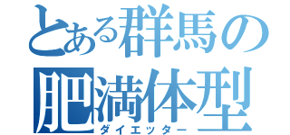 とある群馬の肥満体型（ダイエッター）