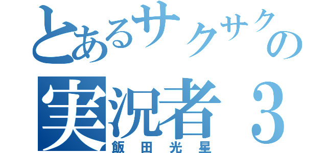 とあるサクサクの実況者３（飯田光星）