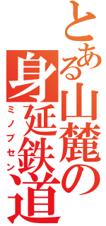 とある山麓の身延鉄道（ミノブセン）